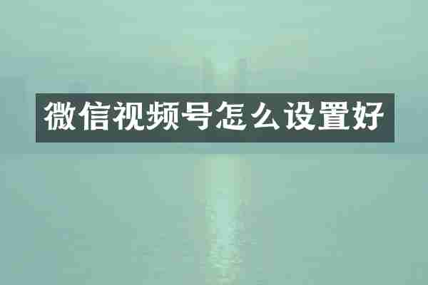 微信视频号怎么设置好