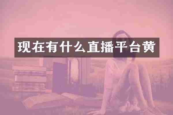 现在有什么直播平台黄