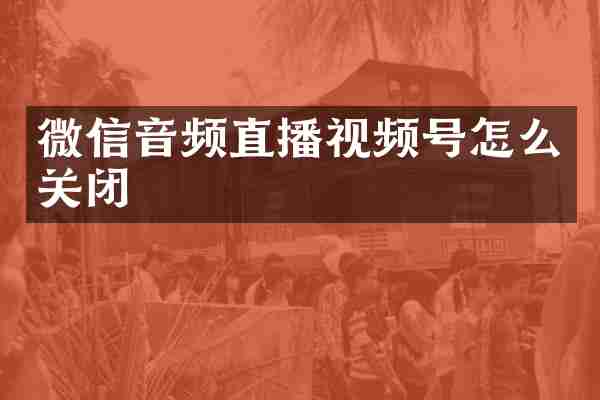 微信音频直播视频号怎么关闭