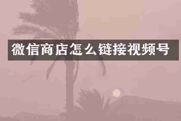 微信商店怎么链接视频号