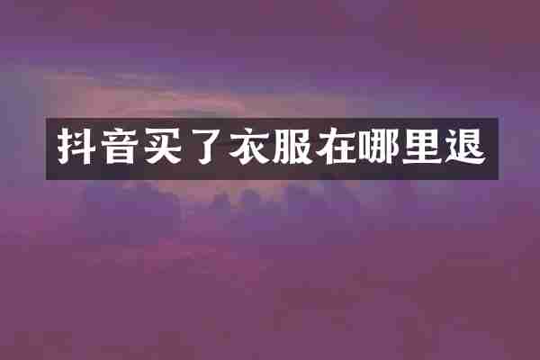 抖音买了衣服在哪里退