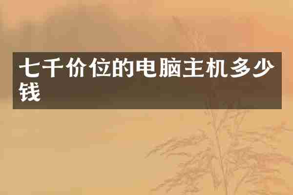 七千价位的电脑主机多少钱