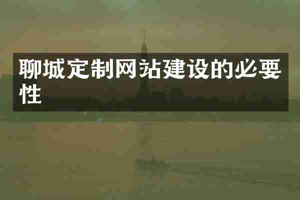 聊城定制网站建设的必要性