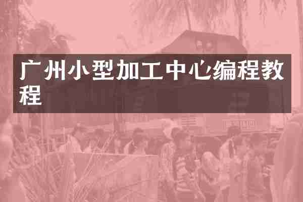 广州小型加工中心编程教程