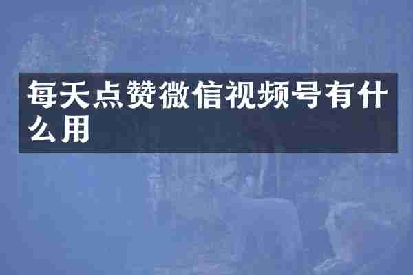每天点赞微信视频号有什么用