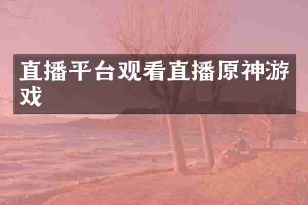 直播平台观看直播原神游戏