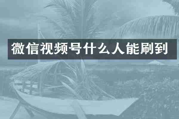 微信视频号什么人能刷到