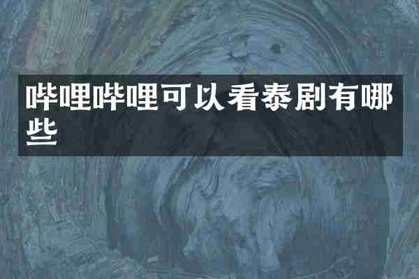 哔哩哔哩可以看泰剧有哪些