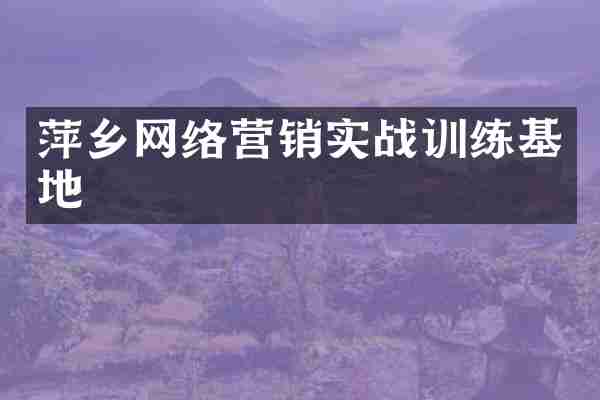 萍乡网络营销实战训练基地