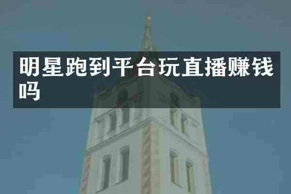 明星跑到平台玩直播赚钱吗