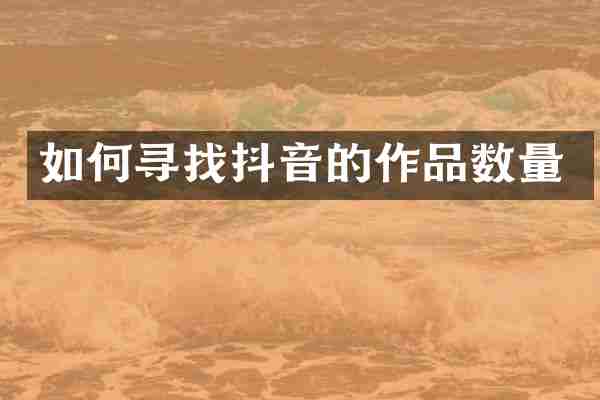 如何寻找抖音的作品数量