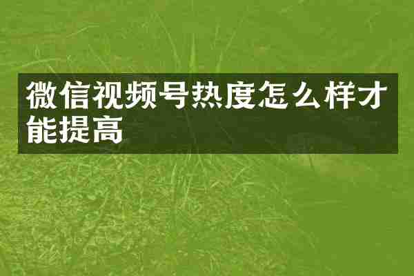 微信视频号热度怎么样才能提高