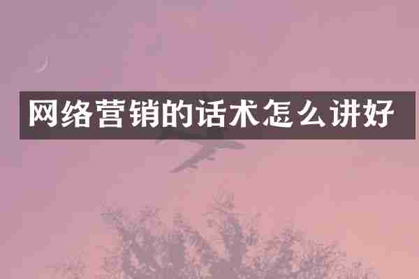 网络营销的话术怎么讲好