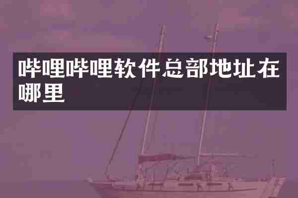 哔哩哔哩软件总部地址在哪里