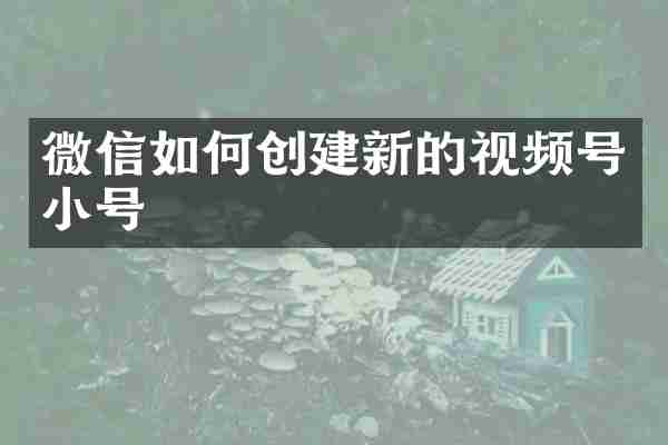 微信如何创建新的视频号小号