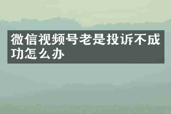 微信视频号老是投诉不成功怎么办