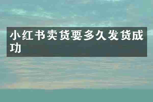 小红书卖货要多久发货成功
