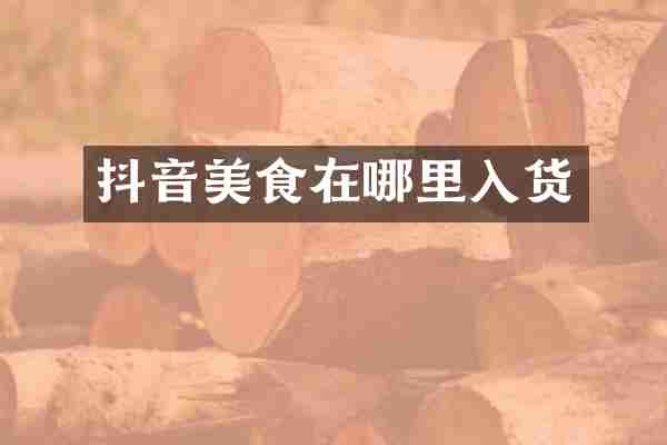 抖音美食在哪里入货