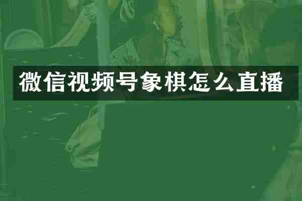 微信视频号象棋怎么直播