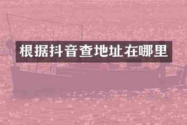 根据抖音查地址在哪里