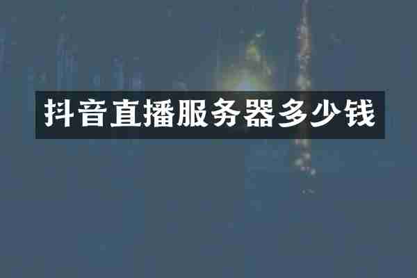 抖音直播服务器多少钱