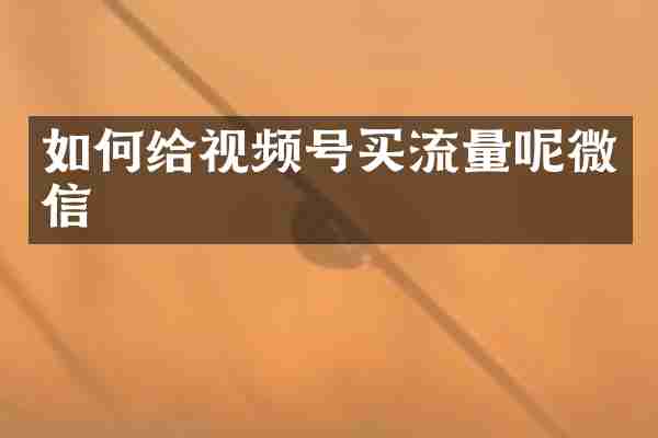 如何给视频号买流量呢微信