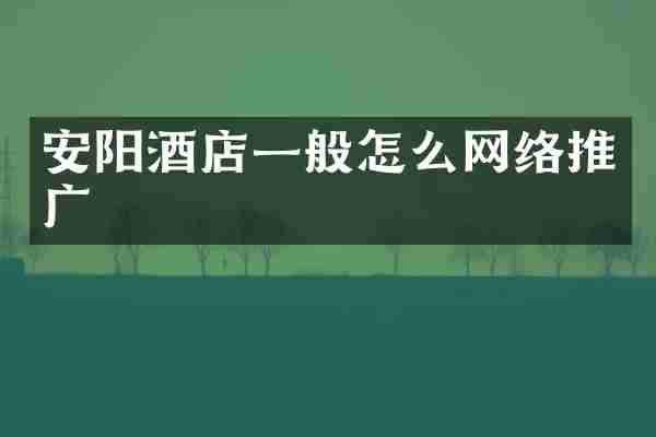 安阳酒店一般怎么网络推广