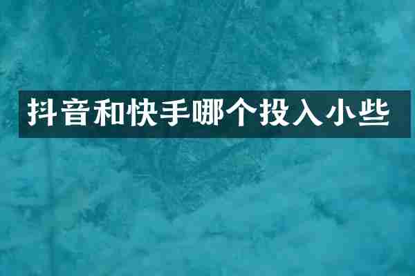 抖音和快手哪个投入小些