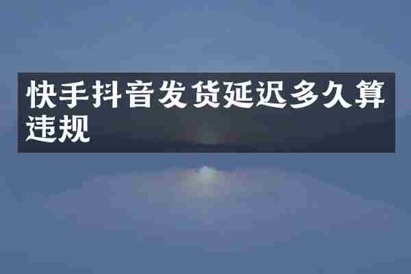 快手抖音发货延迟多久算违规