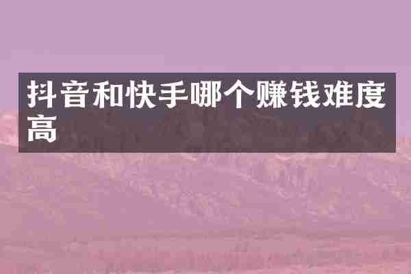 抖音和快手哪个赚钱难度高