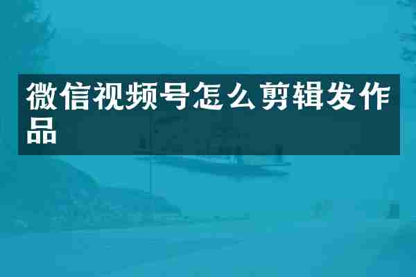 微信视频号怎么剪辑发作品