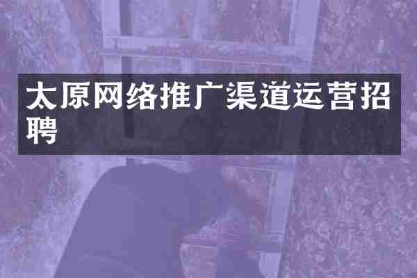 太原网络推广渠道运营招聘