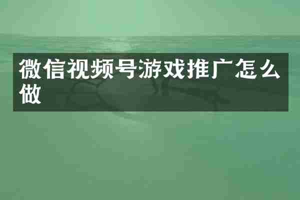 微信视频号游戏推广怎么做