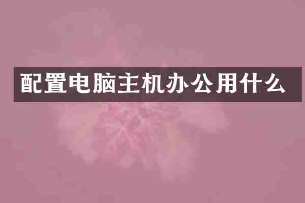 配置电脑主机办公用什么