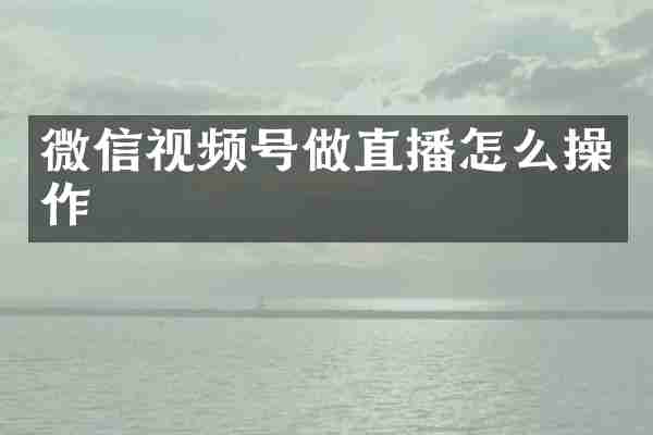 微信视频号做直播怎么操作