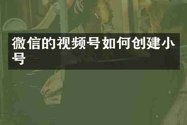 微信的视频号如何创建小号