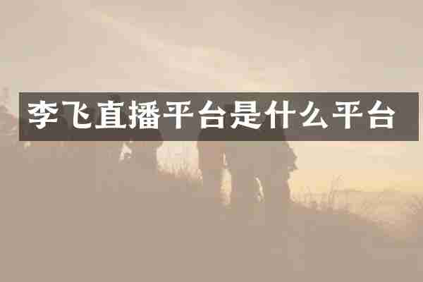 李飞直播平台是什么平台