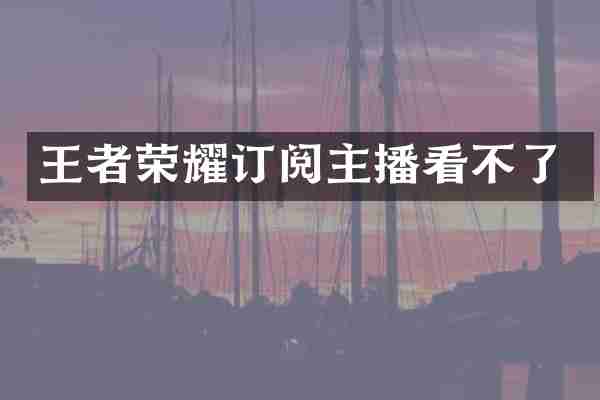 王者荣耀订阅主播看不了