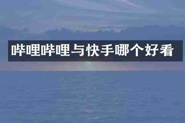 哔哩哔哩与快手哪个好看