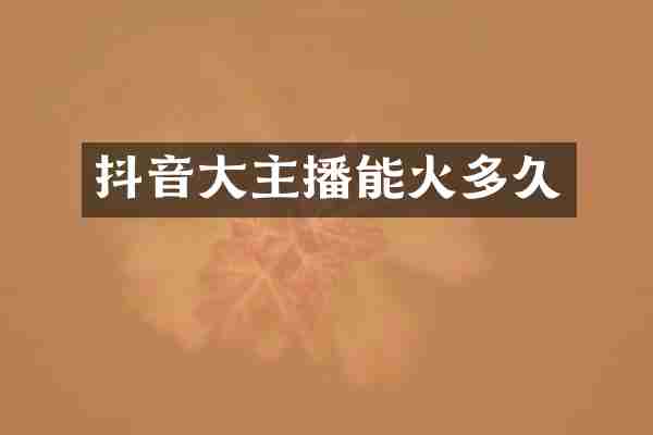 抖音大主播能火多久