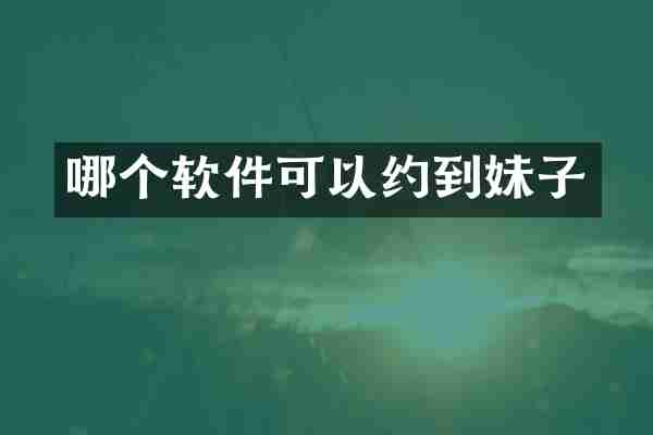 哪个软件可以约到妹子