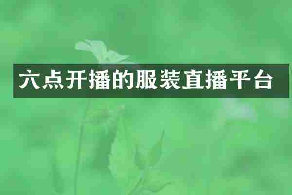 六点开播的服装直播平台