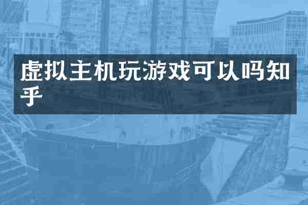 虚拟主机玩游戏可以吗知乎