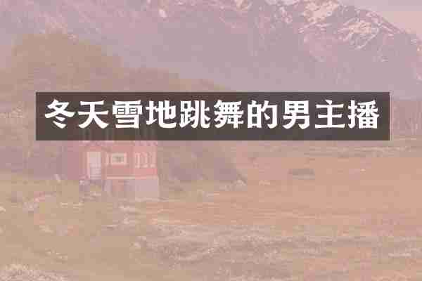 冬天雪地跳舞的男主播
