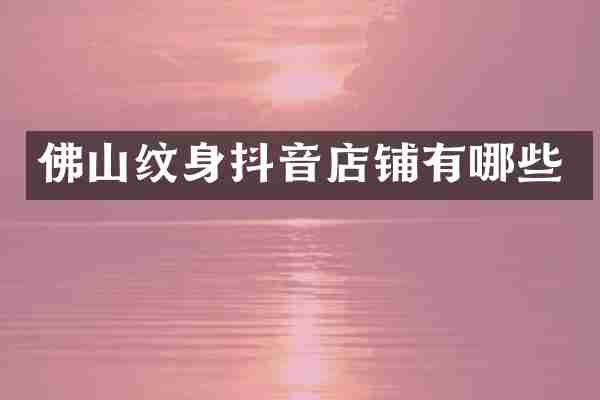 佛山纹身抖音店铺有哪些