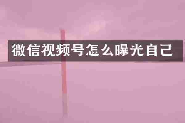 微信视频号怎么曝光自己