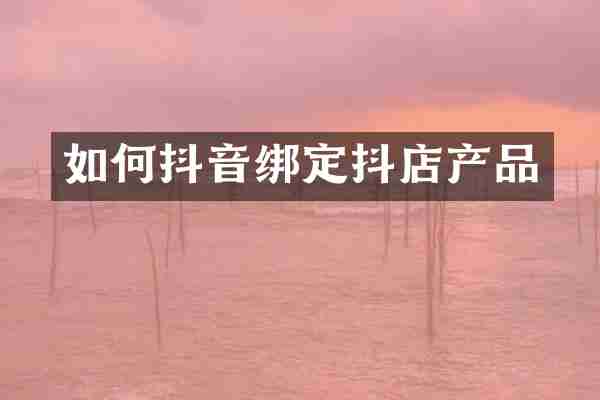 如何抖音绑定抖店产品