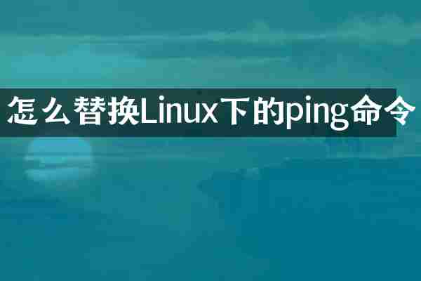 怎么替换Linux下的ping命令