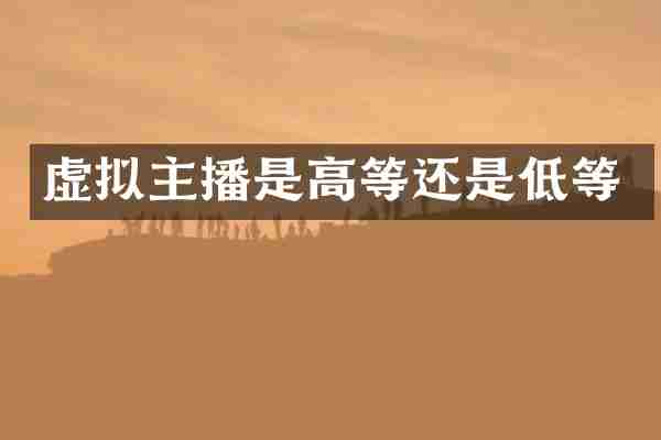 虚拟主播是高等还是低等