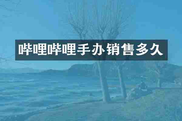 哔哩哔哩手办销售多久